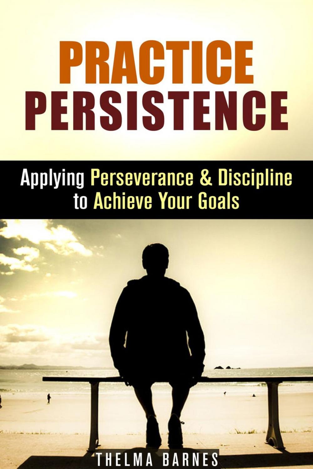 Big bigCover of Practice Persistence: Applying Perseverance & Discipline to Achieve Your Goals