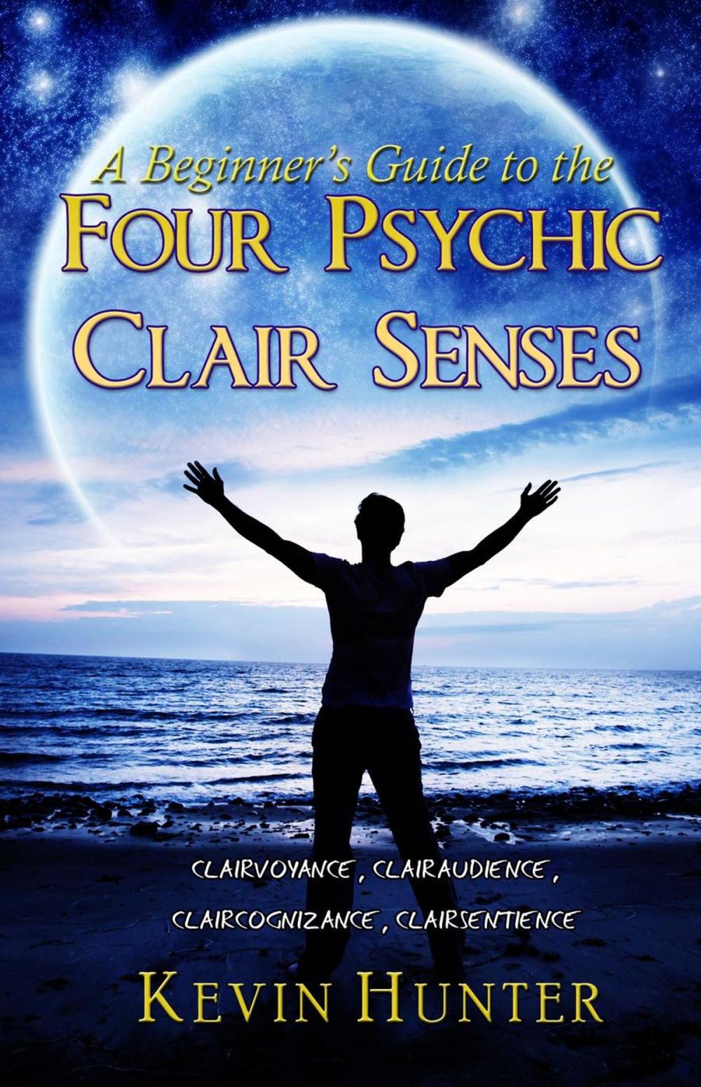 Big bigCover of A Beginner's Guide to the Four Psychic Clair Senses: Clairvoyance, Clairaudience, Claircognizance, Clairsentience