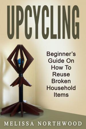 Cover of the book Upcycling: Beginner’s Guide On How To Reuse Broken Household Items by Emily Josephine