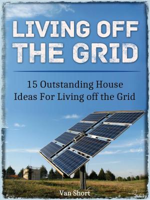 Cover of Living off the Grid: 15 Outstanding House Ideas For Living off the Grid