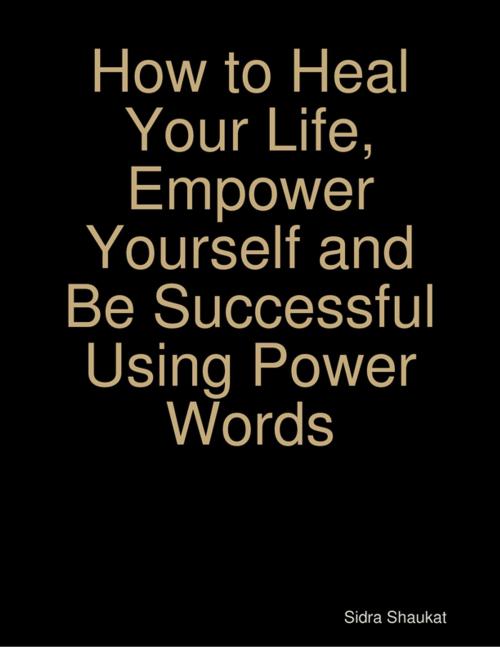 Cover of the book How to Heal Your Life, Empower Yourself and Be Successful Using Power Words by Sidra Shaukat, Lulu.com