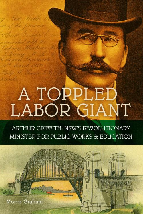 Cover of the book A Toppled Labor Giant: Arthur Griffith: NSW’s Revolutionary Minister for Public Works & Education by Morris Graham, Morris Graham
