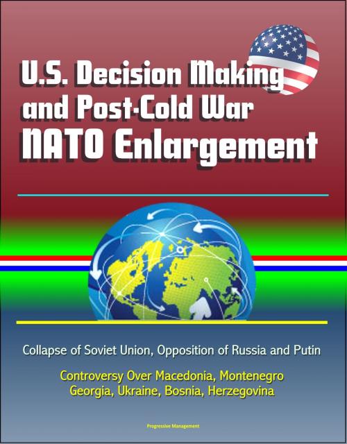 Cover of the book U.S. Decision Making and Post-Cold War NATO Enlargement: Collapse of Soviet Union, Opposition of Russia and Putin, Controversy Over Macedonia, Montenegro, Georgia, Ukraine, Bosnia, Herzegovina by Progressive Management, Progressive Management