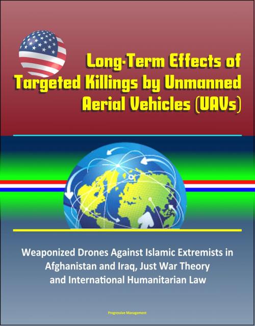 Cover of the book Long-Term Effects of Targeted Killings by Unmanned Aerial Vehicles (UAVs) – Weaponized Drones Against Islamic Extremists in Afghanistan and Iraq, Just War Theory and International Humanitarian Law by Progressive Management, Progressive Management