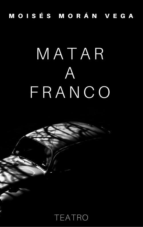 Cover of the book Matar a Franco by Moisés Morán Vega, Moisés Morán Vega
