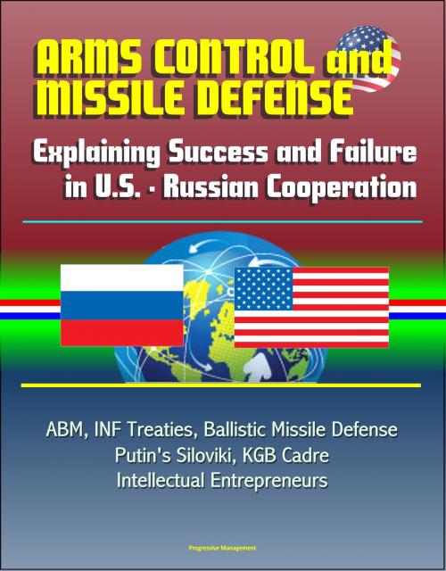 Cover of the book Arms Control and Missile Defense: Explaining Success and Failure in U.S. - Russian Cooperation - ABM, INF Treaties, Ballistic Missile Defense, Putin's Siloviki, KGB Cadre, Intellectual Entrepreneurs by Progressive Management, Progressive Management