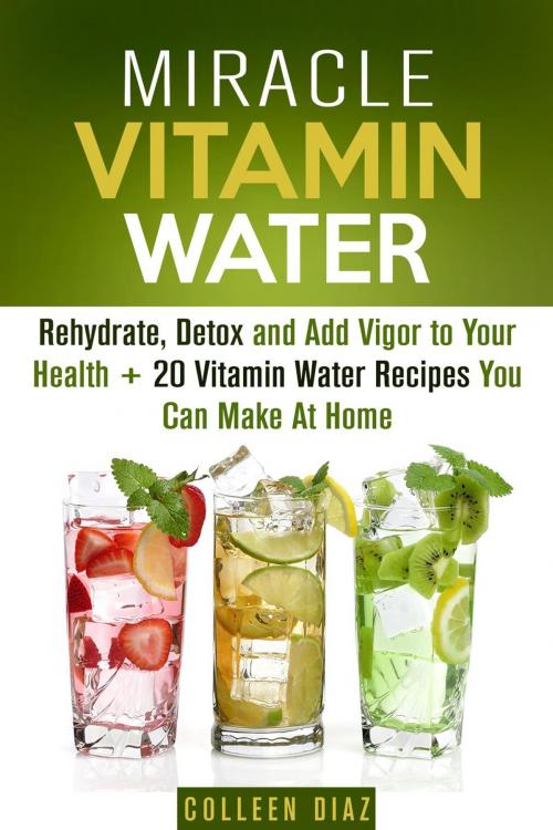 Cover of the book Miracle Vitamin Water: Rehydrate, Detox and Add Vigor to Your Health + 20 Vitamin Water Recipes You Can Make At Home by Colleen Diaz, Guava Books