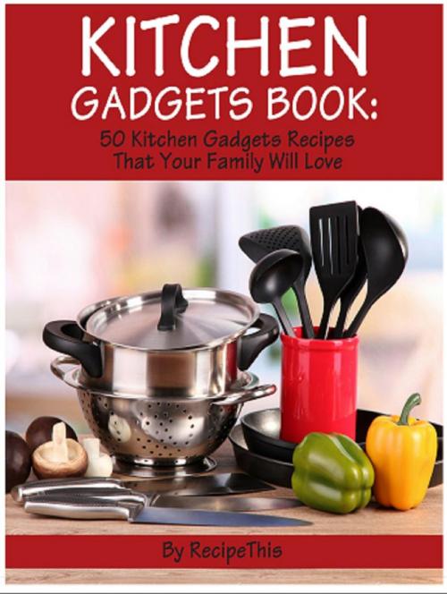 Cover of the book Kitchen Gadgets Book: 50 Kitchen Gadgets Recipes That Your Family Will Love by Recipe This, Recipe This