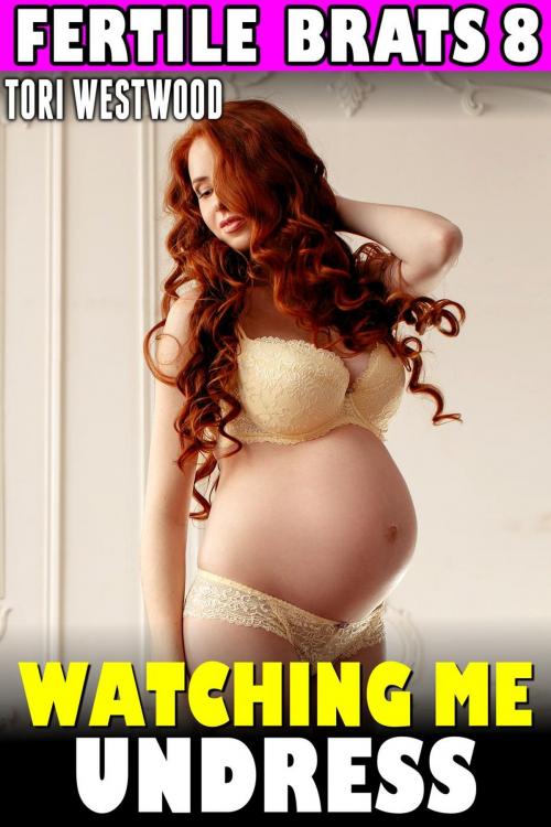 Cover of the book Watching Me Undress : Fertile Brats 8 (Breeding Erotica Pregnancy Erotica Age Gap Age Difference XXX Erotica) by Tori Westwood, Tori Westwood