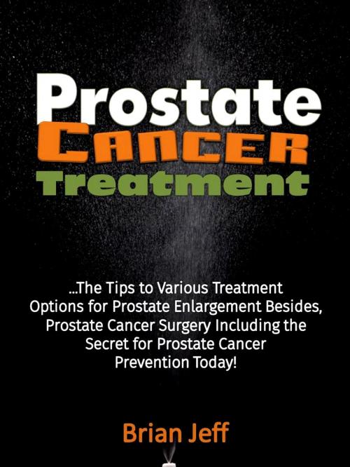Cover of the book Prostate Cancer Treatment: The Tips to Various Treatment Options for Prostate Enlargement Besides, Prostate Cancer Surgery Including the Secret for Prostate Cancer Prevention Today! by Brian Jeff, Eljays-epublishing