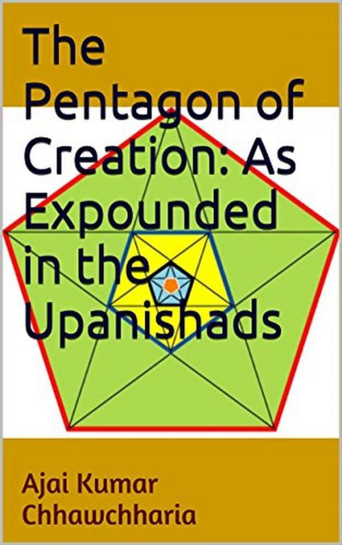 Cover of the book The Pentagon of Creation: As Expounded in the Upanishads by Ajai Kumar Chhawchharia, Ajai Kumar Chhawchharia
