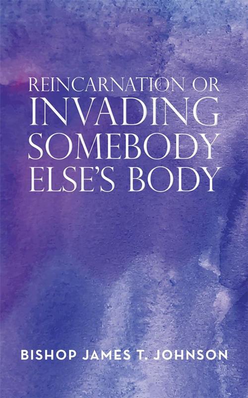 Cover of the book Reincarnation or Invading Somebody Else’S Body by Bishop James T. Johnson, AuthorHouse