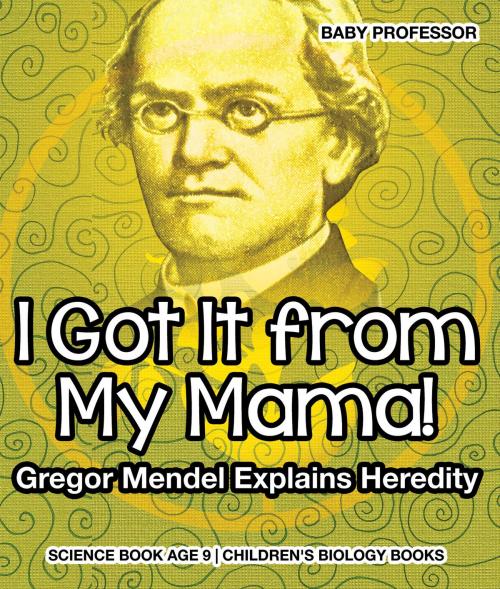 Cover of the book I Got It from My Mama! Gregor Mendel Explains Heredity - Science Book Age 9 | Children's Biology Books by Baby Professor, Speedy Publishing LLC