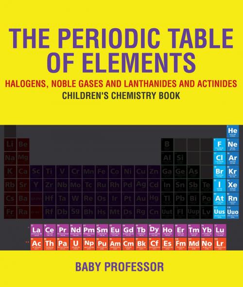 Cover of the book The Periodic Table of Elements - Halogens, Noble Gases and Lanthanides and Actinides | Children's Chemistry Book by Baby Professor, Speedy Publishing LLC