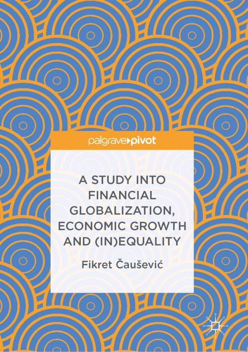 Cover of the book A Study into Financial Globalization, Economic Growth and (In)Equality by Fikret Čaušević, Springer International Publishing