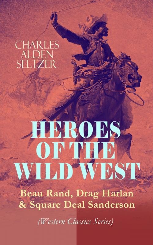 Cover of the book HEROES OF THE WILD WEST – Beau Rand, Drag Harlan & Square Deal Sanderson (Western Classics Series) by Charles Alden Seltzer, e-artnow