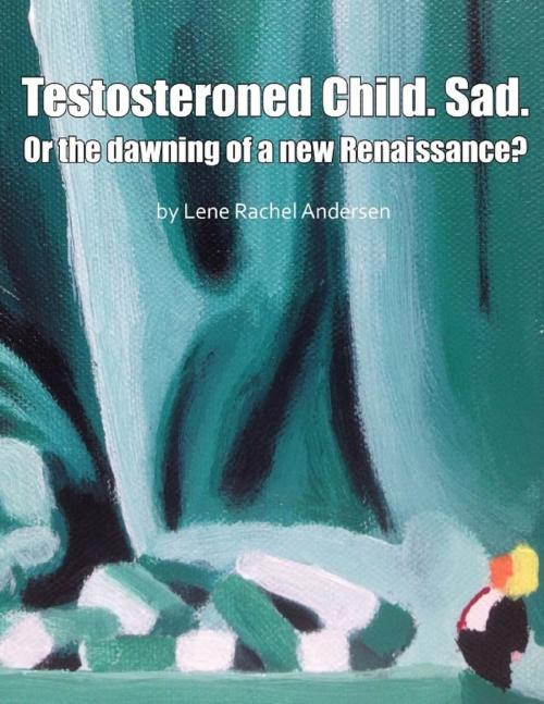 Cover of the book Testosteroned Child. Sad. - Or the Dawning of a New Renaissance? by Lene Rachel Andersen, Lene Rachel Andersen