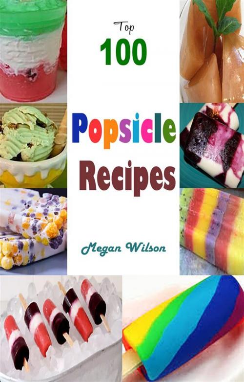 Cover of the book Top 100 Popsicle Recipes by Megan Wilson, Megan Wilson