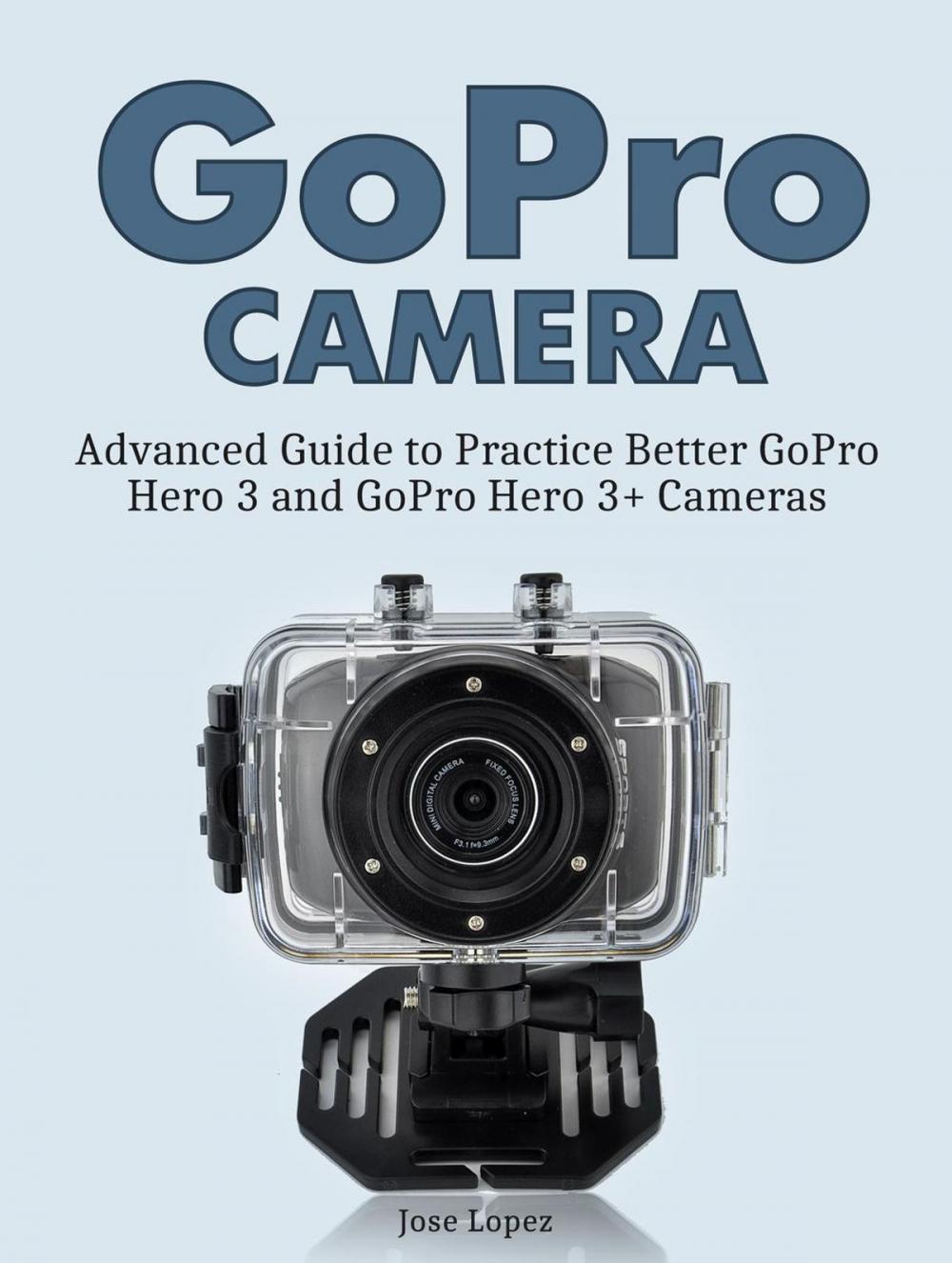 Big bigCover of GoPro Camera: Advanced Guide to Practice Better GoPro Hero 3 and GoPro Hero 3+ Cameras