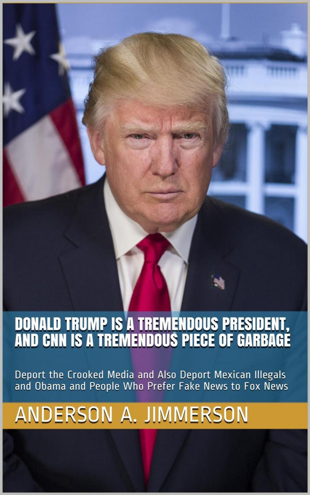 Big bigCover of Donald Trump Is a Tremendous President, and CNN Is a Tremendous Piece of Garbage: Deport the Crooked Media and Also Deport Mexican Illegals and Obama and People Who Prefer Fake News to Fox News