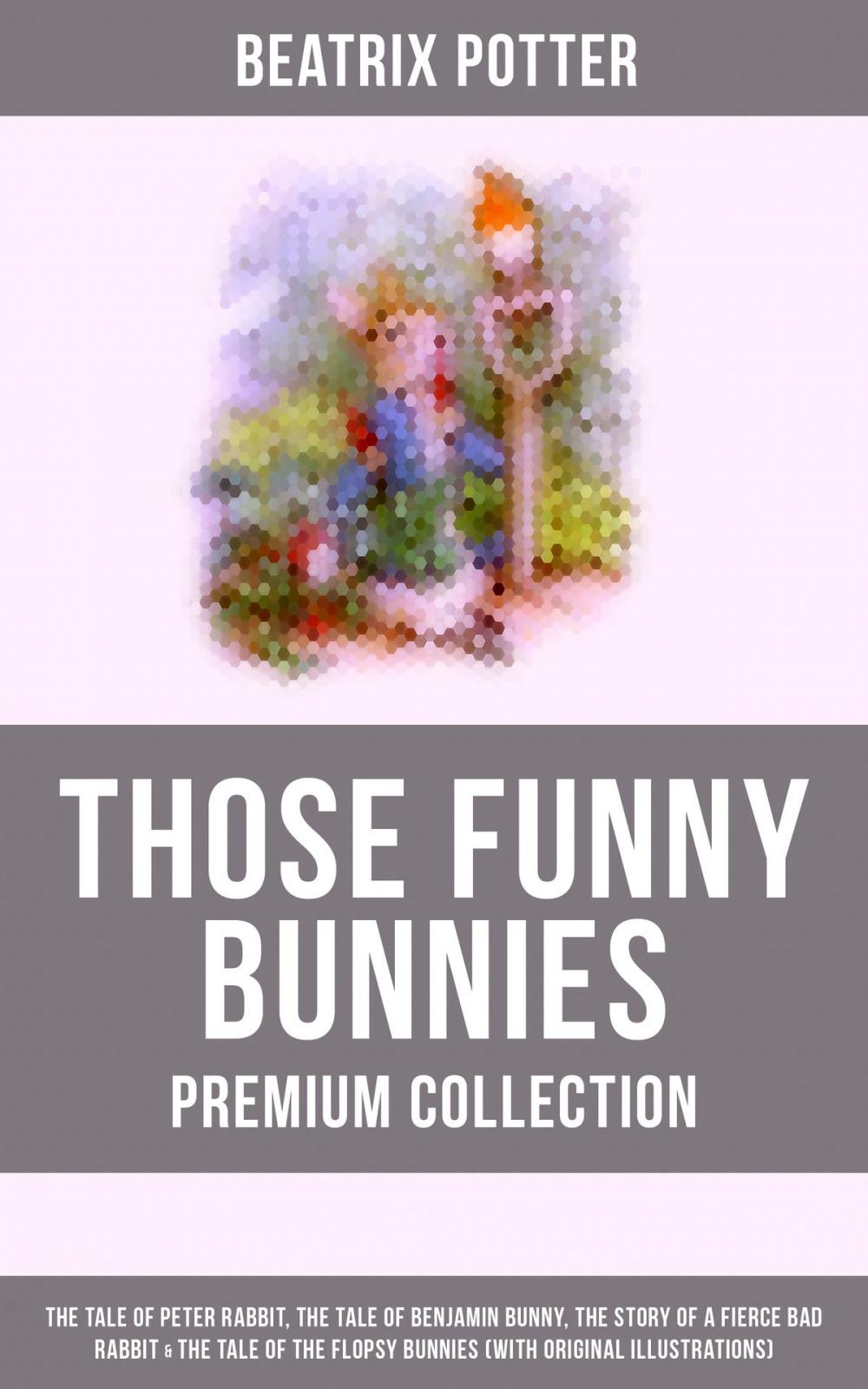 Big bigCover of THOSE FUNNY BUNNIES - Premium Collection: The Tale of Peter Rabbit, The Tale of Benjamin Bunny, The Story of a Fierce Bad Rabbit & The Tale of the Flopsy Bunnies (With Original Illustrations)