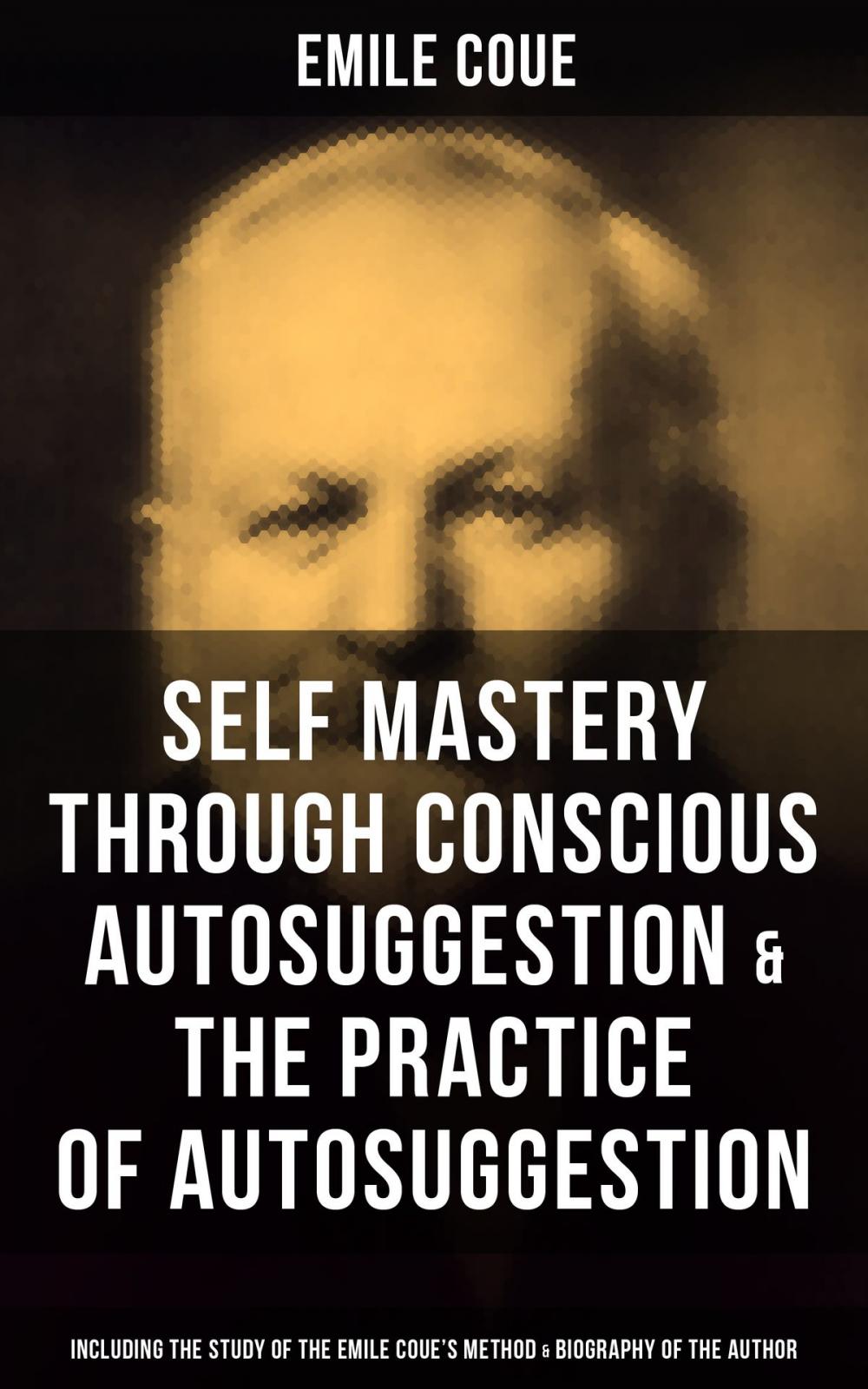 Big bigCover of EMILE COUE: Self Mastery Through Conscious Autosuggestion & The Practice of Autosuggestion (Including the Study of the Emile Coue's Method & Biography of the Author)