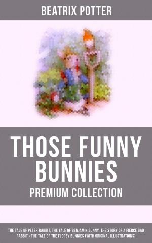 Cover of the book THOSE FUNNY BUNNIES - Premium Collection: The Tale of Peter Rabbit, The Tale of Benjamin Bunny, The Story of a Fierce Bad Rabbit & The Tale of the Flopsy Bunnies (With Original Illustrations) by Robert Louis Stevenson