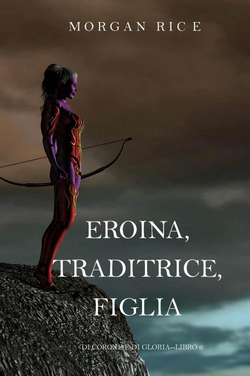 Cover of the book Eroina, Traditrice, Figlia (Di Corone e di Gloria—Libro 6) by Morgan Rice, Morgan Rice