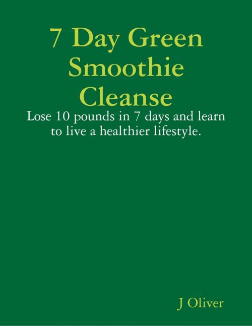 Cover of the book 7 Day Green Smoothie Cleanse by J Oliver, Lulu.com