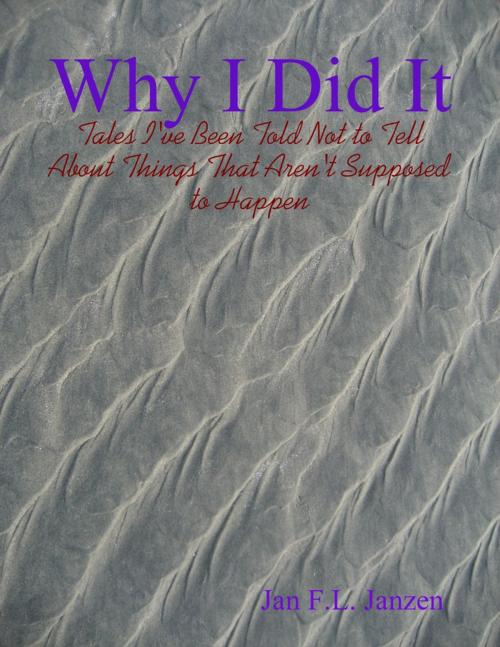 Cover of the book Why I Did It - Tales I've Been Told Not to Tell About Things That Aren't Supposed to Happen by Jan F.L. Janzen, Lulu.com