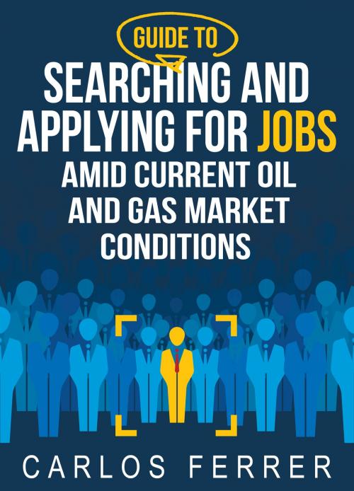 Cover of the book Guide to Searching and Applying for Jobs Amid Current Oil and Gas Market Conditions by Carlos Ferrer, Carlos Ferrer