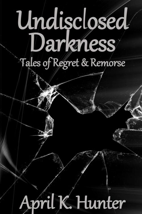 Cover of the book Undisclosed Darkness: Tales of Regret & Remorse by April Hunter, April Hunter