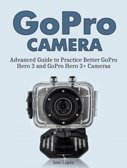 Cover of the book GoPro Camera: Advanced Guide to Practice Better GoPro Hero 3 and GoPro Hero 3+ Cameras by Jose Lopez, JVzon Studio