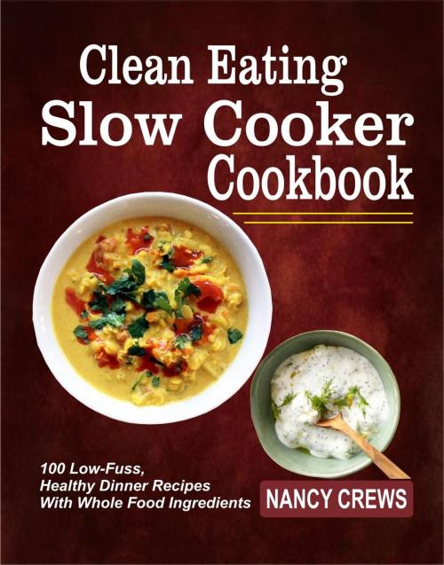 Cover of the book Clean Eating Slow Cooker Cookbook: 100 Low-Fuss, Healthy Dinner Recipes With Whole Food Ingredients by Nancy Crews, Childsworth Publishing