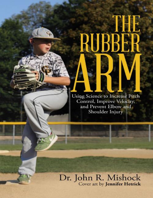 Cover of the book The Rubber Arm: Using Science to Increase Pitch Control, Improve Velocity, and Prevent Elbow and Shoulder Injury by Dr. John R. Mishock, Lulu Publishing Services