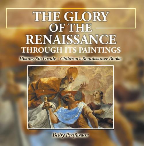 Cover of the book The Glory of the Renaissance through Its Paintings : History 5th Grade | Children's Renaissance Books by Baby Professor, Speedy Publishing LLC