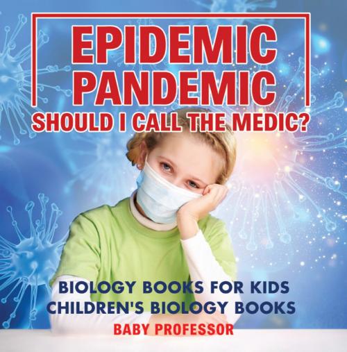 Cover of the book Epidemic, Pandemic, Should I Call the Medic? Biology Books for Kids | Children's Biology Books by Baby Professor, Speedy Publishing LLC