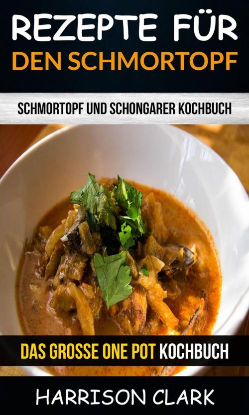Cover of the book Rezepte für den Schmortopf: Schmortopf und Schongarer Kochbuch (Das große One Pot Kochbuch) by Harrison Clark, Harrison Clark