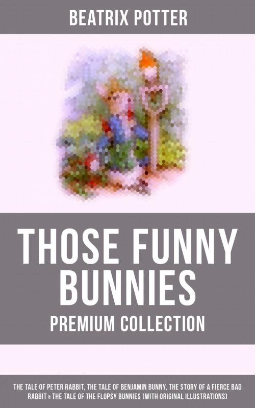 Cover of the book THOSE FUNNY BUNNIES - Premium Collection: The Tale of Peter Rabbit, The Tale of Benjamin Bunny, The Story of a Fierce Bad Rabbit & The Tale of the Flopsy Bunnies (With Original Illustrations) by Beatrix Potter, Musaicum Books