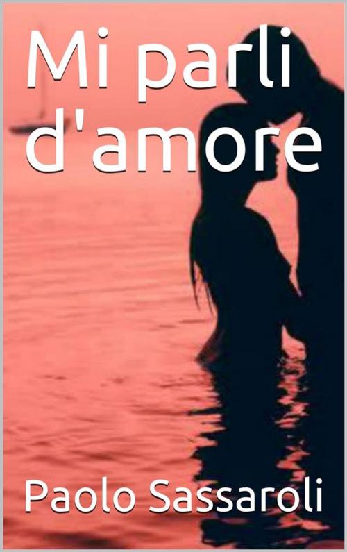 Cover of the book Mi parli d'amore ? by Paolo Sassaroli, Paolo Sassaroli, Paolo Sassaroli