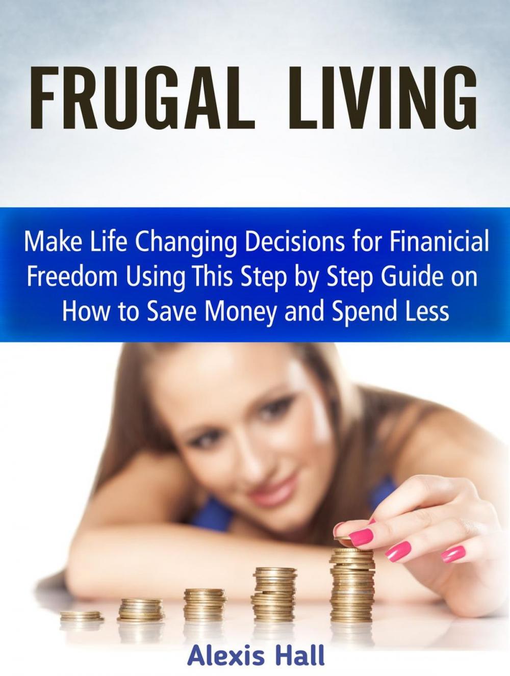 Big bigCover of Frugal Living: Make Life Changing Decisions for Finanicial Freedom Using This Step by Step Guide on How to Save Money and Spend Less