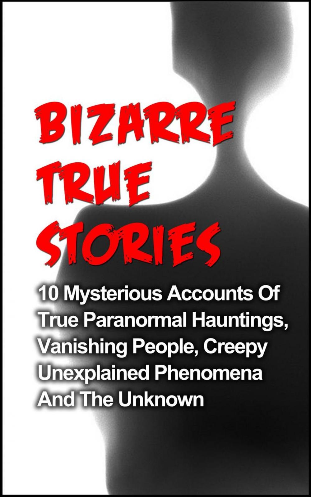 Big bigCover of Bizarre True Stories: 10 Mysterious Accounts of True Paranormal Hauntings, Vanishing People, Creepy Unexplained Phenomena and The Unknown