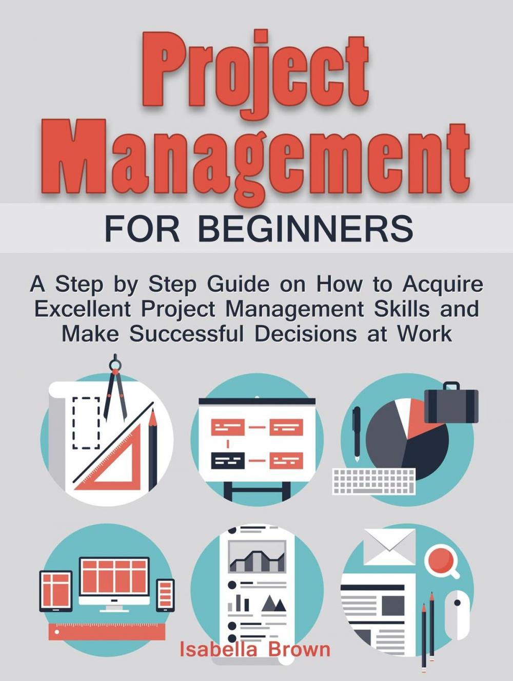 Big bigCover of Project Management For Beginners: A Step by Step Guide on How to Acquire Excellent Project Management Skills and Make Successful Decisions at Work