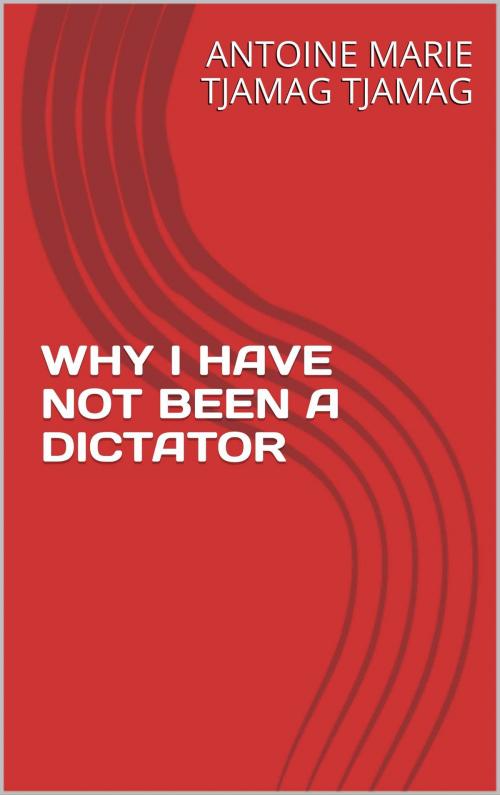 Cover of the book WHY I HAVE NOT BEEN A DICTATOR by Antoine Marie Tjamag Tjamag, Antoine Marie Tjamag Tjamag