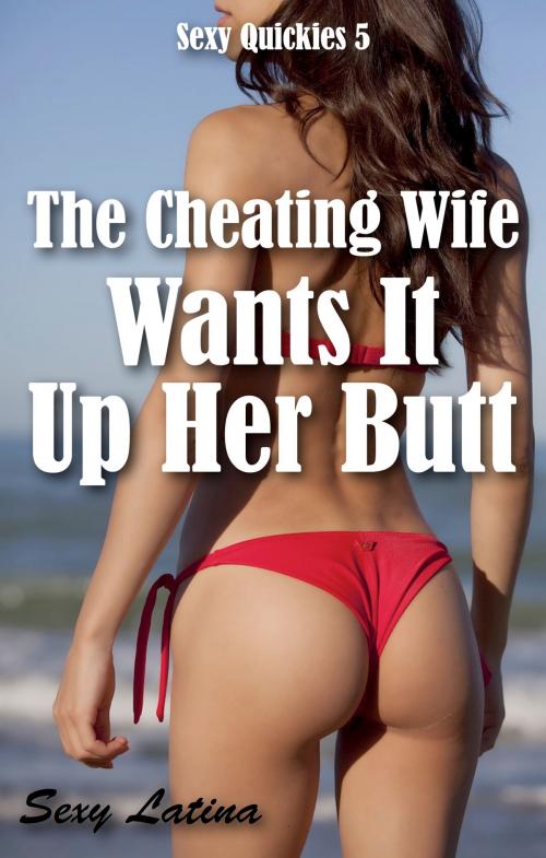 Cover of the book The Cheating Wife Wants It Up Her Butt. Sexy Quickies 5 by Sexy Latina, Adoro Leer Universo Erótico