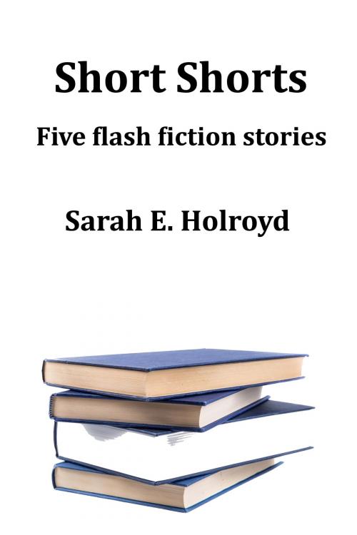 Cover of the book Short Shorts by Sarah Holroyd, Sarah Holroyd