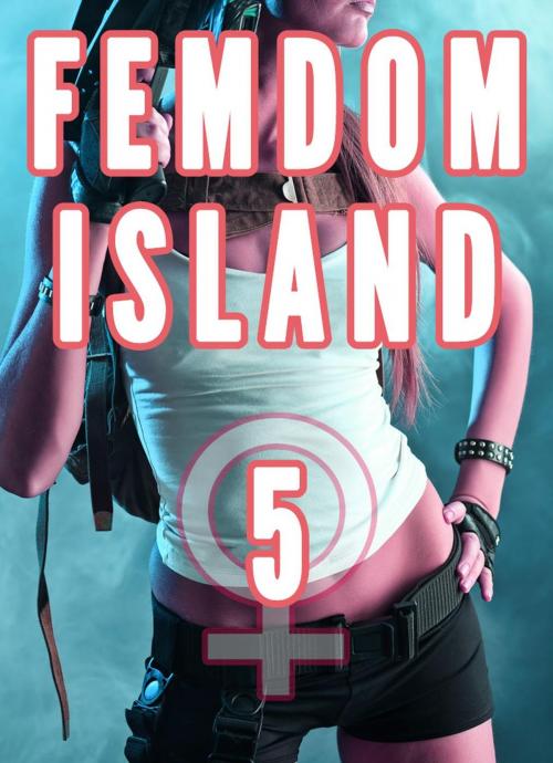 Cover of the book Femdom Island 5 (Female Supremacy Nation, Femdom Whipping, Smothering, CFNM) by Chrissy Wild, Fem
