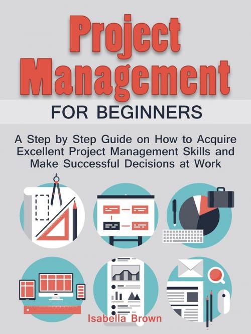 Cover of the book Project Management For Beginners: A Step by Step Guide on How to Acquire Excellent Project Management Skills and Make Successful Decisions at Work by Isabella Brown, Cloud 42 Solutions