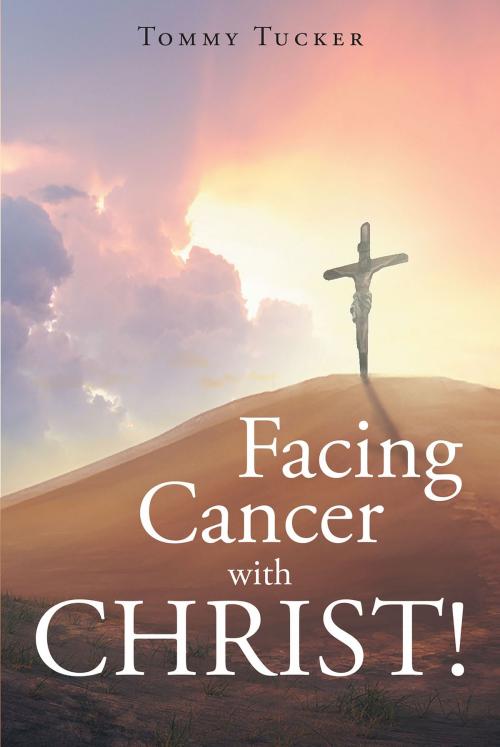 Cover of the book Facing Cancer with CHRIST! by Tommy Tucker, Christian Faith Publishing