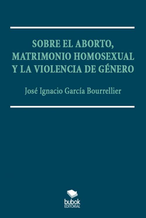 Cover of the book Sobre el aborto, matrimonio homsexual y la violencia de género by José Ignacio García Bourrellier, Editorial Bubok Publishing